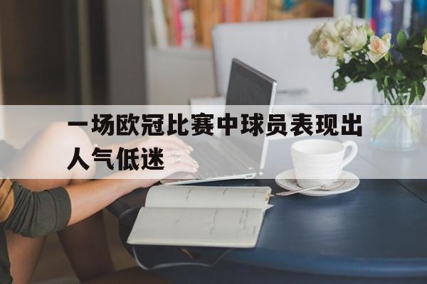 九游官网官方入口-一场欧冠比赛中球员表现出人气低迷的原因
