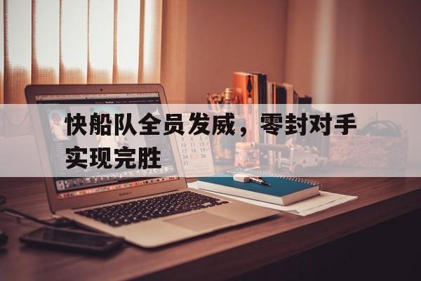九游官网官方入口-快船队全员发威,零封对手实现完胜了吗