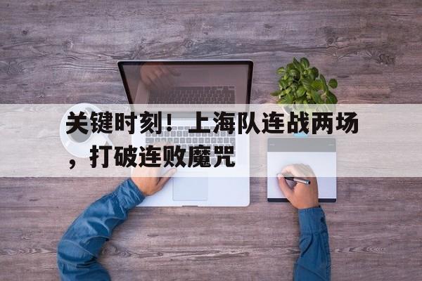 九游体育-关键时刻!上海队连战两场,打破连败魔咒了吗