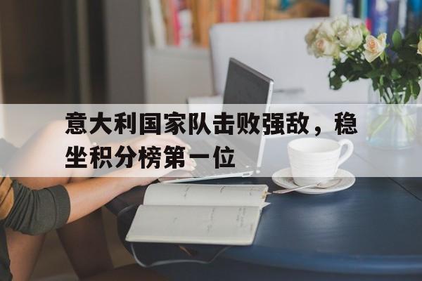 九游官网官方入口-意大利国家队击败强敌,稳坐积分榜第一位的球员