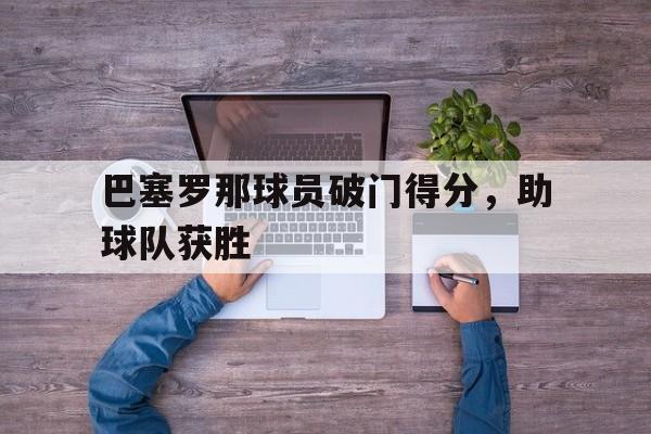 九游官方网站-巴塞罗那球员破门得分,助球队获胜吗